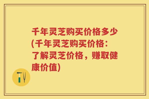 千年灵芝购买价格多少(千年灵芝购买价格：了解灵芝价格，赚取健康价值)