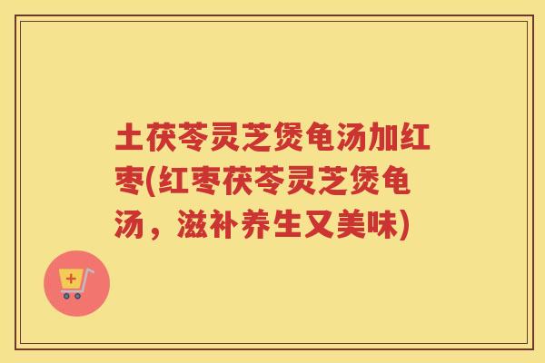 土茯苓灵芝煲龟汤加红枣(红枣茯苓灵芝煲龟汤，滋补养生又美味)