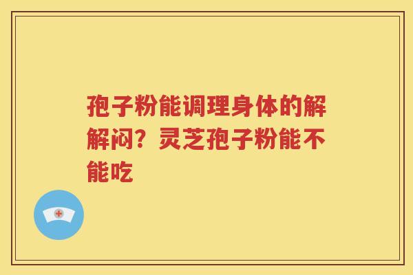 孢子粉能调理身体的解解闷？灵芝孢子粉能不能吃