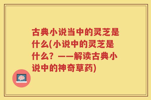 古典小说当中的灵芝是什么(小说中的灵芝是什么?——解读古典小说中的神奇草药) 古典小说当中的灵芝是什么(小说中的灵芝是什么?——解读古典小说中的神奇草药)