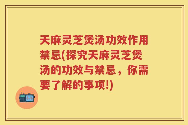 天麻灵芝煲汤功效作用禁忌(探究天麻灵芝煲汤的功效与禁忌,你需要了解的事项!) 天麻灵芝煲汤功效作用禁忌(探究天麻灵芝煲汤的功效与禁忌,你需要了解的事项!)