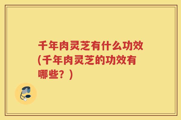 千年肉灵芝有什么功效(千年肉灵芝的功效有哪些？)