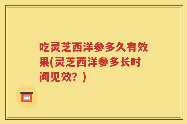 吃灵芝西洋参多久有效果(灵芝西洋参多长时间见效？)