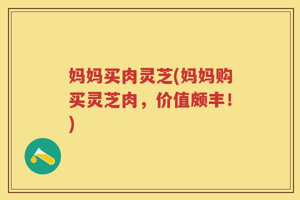 妈妈买肉灵芝(妈妈购买灵芝肉，价值颇丰！)