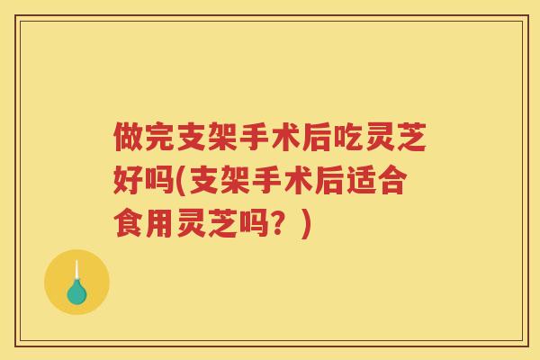 做完支架手术后吃灵芝好吗(支架手术后适合食用灵芝吗?) 做完支架手术后吃灵芝好吗(支架手术后适合食用灵芝吗?)