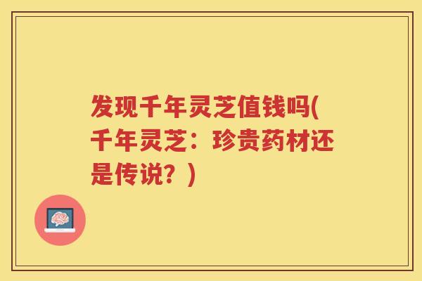 发现千年灵芝值钱吗(千年灵芝：珍贵药材还是传说？)