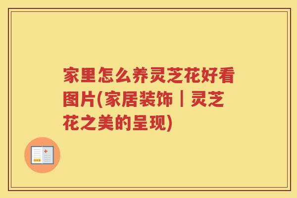 家里怎么养灵芝花好看图片(家居装饰|灵芝花之美的呈现) 家里怎么养灵芝花好看图片(家居装饰|灵芝花之美的呈现)