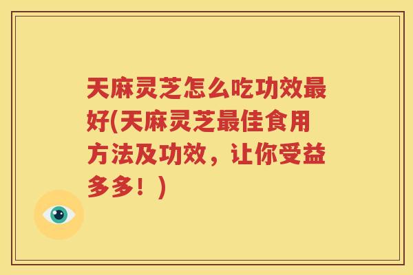 天麻灵芝怎么吃功效好(天麻灵芝佳食用方法及功效,让你受益多多!) 天麻灵芝怎么吃功效好(天麻灵芝佳食用方法及功效,让你受益多多!)