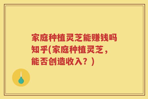 家庭种植灵芝能赚钱吗知乎(家庭种植灵芝,能否创造收入?) 家庭种植灵芝能赚钱吗知乎(家庭种植灵芝,能否创造收入?)
