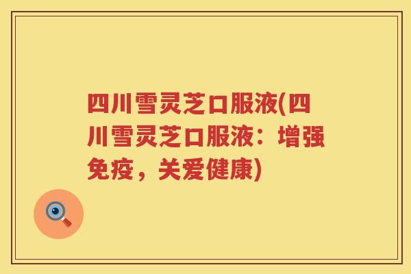 四川雪灵芝口服液(四川雪灵芝口服液：增强免疫，关爱健康)