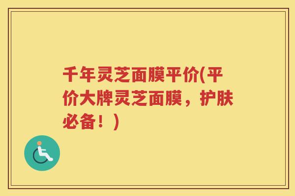 千年灵芝面膜平价(平价大牌灵芝面膜，护肤必备！)