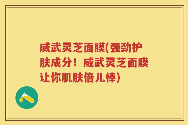威武灵芝面膜(强劲护肤成分!威武灵芝面膜让你倍儿棒) 威武灵芝面膜(强劲护肤成分!威武灵芝面膜让你倍儿棒)