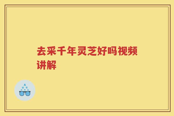 去采千年灵芝好吗视频讲解