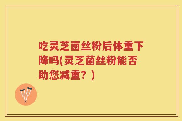 吃灵芝菌丝粉后体重下降吗(灵芝菌丝粉能否助您减重？)