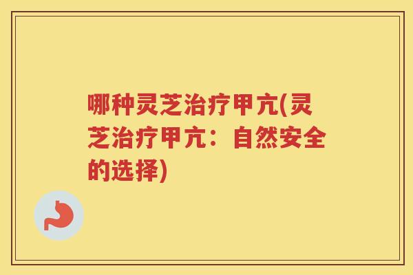 哪种灵芝甲亢(灵芝甲亢:自然安全的选择) 哪种灵芝甲亢(灵芝甲亢:自然安全的选择)