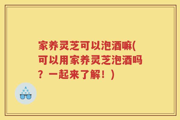 家养灵芝可以泡酒嘛(可以用家养灵芝泡酒吗?一起来了解!) 家养灵芝可以泡酒嘛(可以用家养灵芝泡酒吗?一起来了解!)