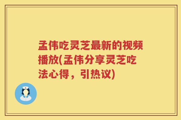 孟伟吃灵芝新的视频播放(孟伟分享灵芝吃法心得，引热议)