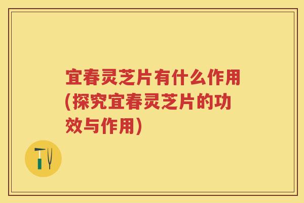 宜春灵芝片有什么作用(探究宜春灵芝片的功效与作用) 宜春灵芝片有什么作用(探究宜春灵芝片的功效与作用)