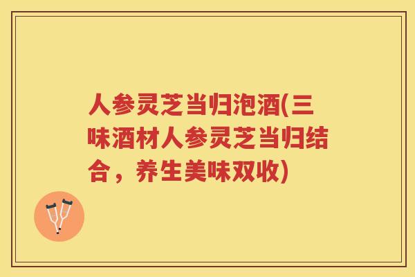 人参灵芝当归泡酒(三味酒材人参灵芝当归结合,养生美味双收) 人参灵芝当归泡酒(三味酒材人参灵芝当归结合,养生美味双收)