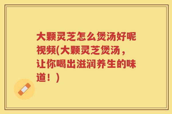 大颗灵芝怎么煲汤好呢视频(大颗灵芝煲汤，让你喝出滋润养生的味道！)