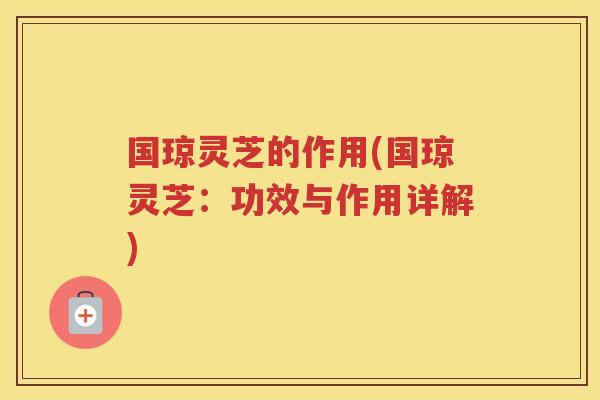 国琼灵芝的作用(国琼灵芝：功效与作用详解)