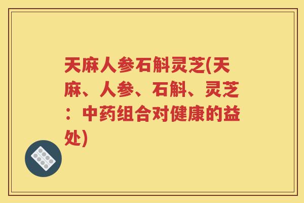 天麻人参石斛灵芝(天麻、人参、石斛、灵芝:组合对健康的益处) 天麻人参石斛灵芝(天麻、人参、石斛、灵芝:组合对健康的益处)