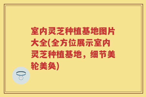 室内灵芝种植基地图片大全(全方位展示室内灵芝种植基地,细节美轮美奂) 室内灵芝种植基地图片大全(全方位展示室内灵芝种植基地,细节美轮美奂)