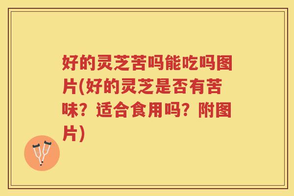 好的灵芝苦吗能吃吗图片(好的灵芝是否有苦味？适合食用吗？附图片)