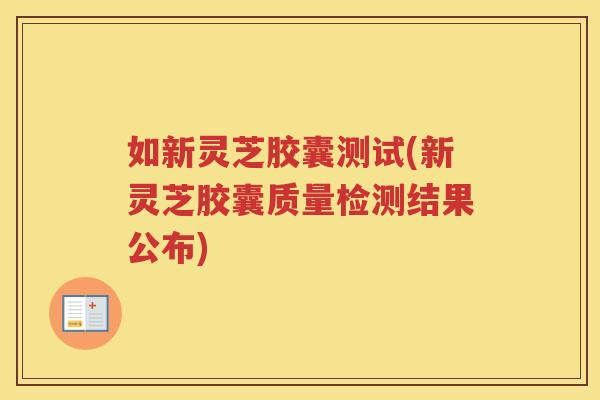 如新灵芝胶囊测试(新灵芝胶囊质量检测结果公布)