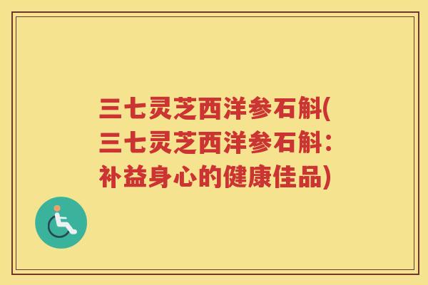 三七灵芝西洋参石斛(三七灵芝西洋参石斛：补益身心的健康佳品)