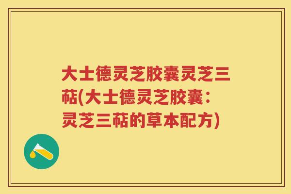 大士德灵芝胶囊灵芝三萜(大士德灵芝胶囊：灵芝三萜的草本配方)
