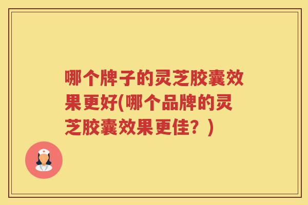 哪个牌子的灵芝胶囊效果更好(哪个品牌的灵芝胶囊效果更佳？)