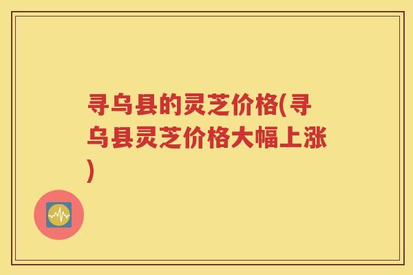 寻乌县的灵芝价格(寻乌县灵芝价格大幅上涨)