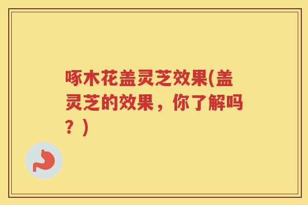 啄木花盖灵芝效果(盖灵芝的效果，你了解吗？)