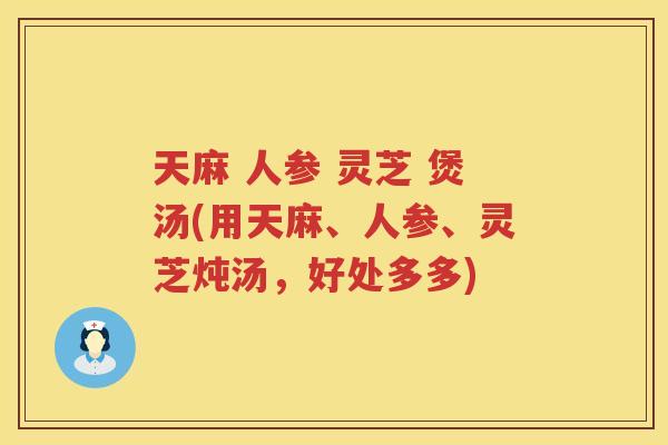 天麻 人参 灵芝 煲汤(用天麻、人参、灵芝炖汤，好处多多)