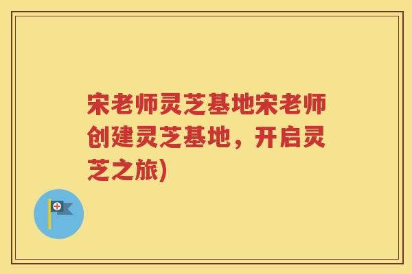 宋老师灵芝基地宋老师创建灵芝基地,开启灵芝之旅) 宋老师灵芝基地宋老师创建灵芝基地,开启灵芝之旅)
