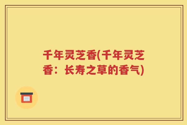 千年灵芝香(千年灵芝香：长寿之草的香气)
