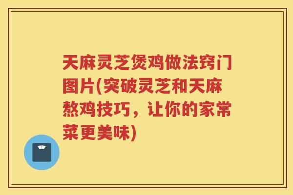 天麻灵芝煲鸡做法窍门图片(突破灵芝和天麻熬鸡技巧,让你的家常菜更美味) 天麻灵芝煲鸡做法窍门图片(突破灵芝和天麻熬鸡技巧,让你的家常菜更美味)