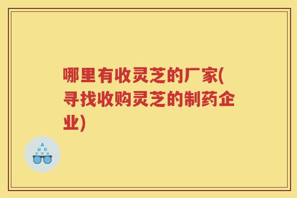 哪里有收灵芝的厂家(寻找收购灵芝的制药企业) 哪里有收灵芝的厂家(寻找收购灵芝的制药企业)