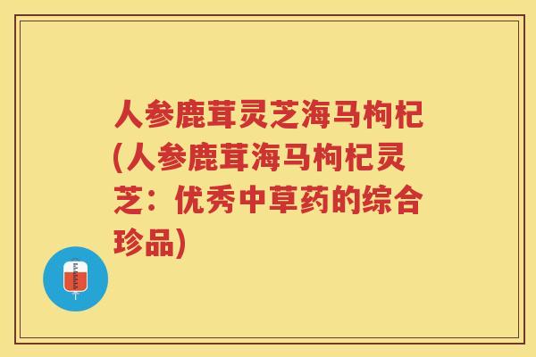 人参鹿茸灵芝海马枸杞(人参鹿茸海马枸杞灵芝：优秀中草药的综合珍品)