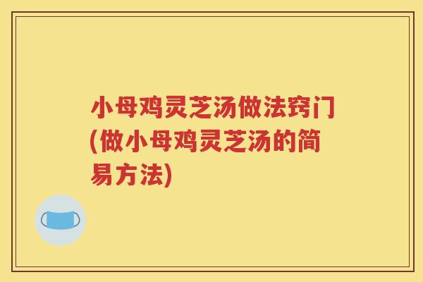 小母鸡灵芝汤做法窍门(做小母鸡灵芝汤的简易方法) 小母鸡灵芝汤做法窍门(做小母鸡灵芝汤的简易方法)
