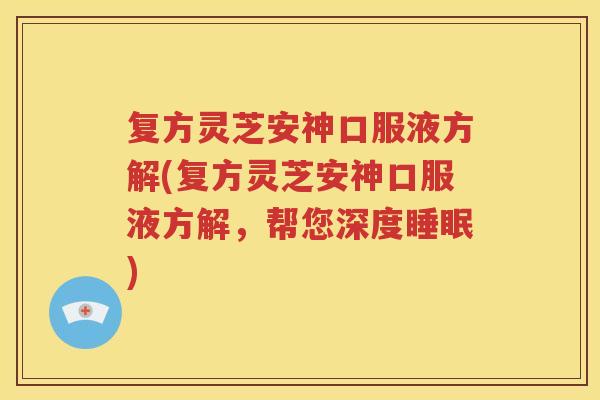 复方灵芝安神口服液方解(复方灵芝安神口服液方解,帮您深度) 复方灵芝安神口服液方解(复方灵芝安神口服液方解,帮您深度)
