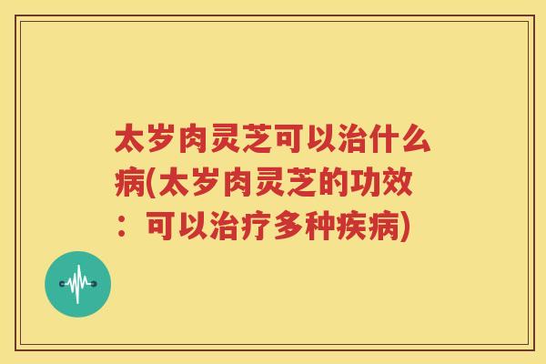 太岁肉灵芝可以什么(太岁肉灵芝的功效:可以多种) 太岁肉灵芝可以什么(太岁肉灵芝的功效:可以多种)