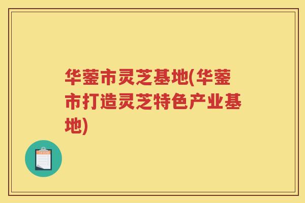 华蓥市灵芝基地(华蓥市打造灵芝特色产业基地)