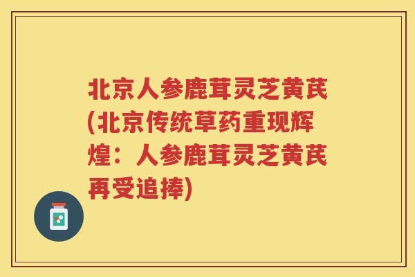 北京人参鹿茸灵芝黄芪(北京传统草药重现辉煌：人参鹿茸灵芝黄芪再受追捧)