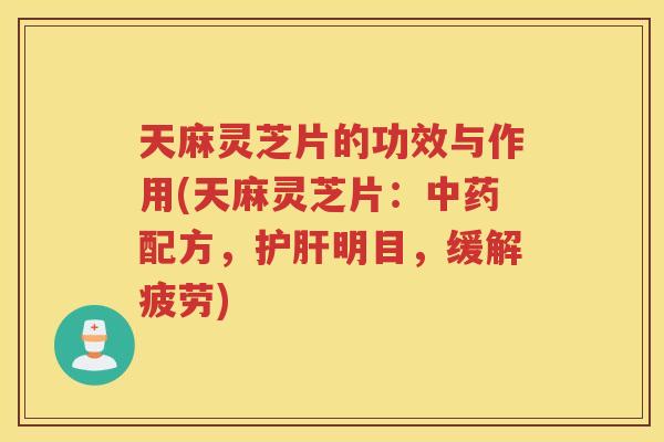 天麻灵芝片的功效与作用(天麻灵芝片:配方,明目,缓解疲劳) 天麻灵芝片的功效与作用(天麻灵芝片:配方,明目,缓解疲劳)