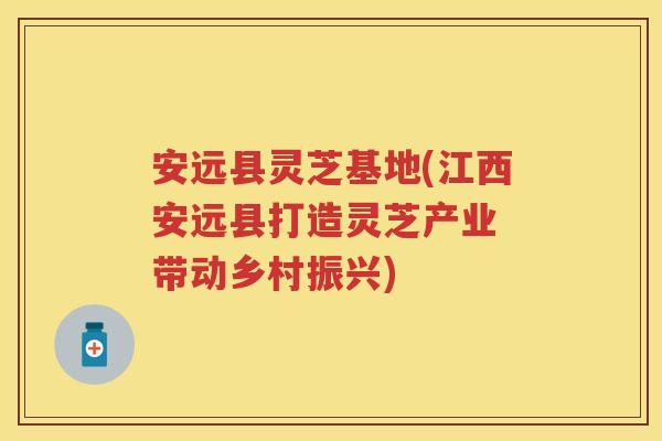 安远县灵芝基地(江西安远县打造灵芝产业 带动乡村振兴)