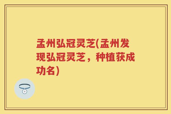 孟州弘冠灵芝(孟州发现弘冠灵芝，种植获成功名)