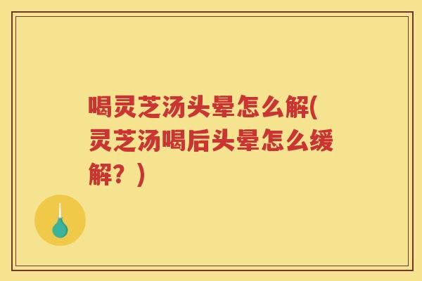 喝灵芝汤头晕怎么解(灵芝汤喝后头晕怎么缓解？)