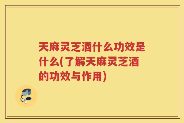 天麻灵芝酒什么功效是什么(了解天麻灵芝酒的功效与作用) 天麻灵芝酒什么功效是什么(了解天麻灵芝酒的功效与作用)